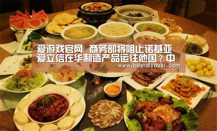 爱游戏官网-商务部将阻止诺基亚爱立信在华制造产品运往他国?中方:假新闻(图1) 爱游戏直播