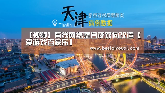 【视频】有线网络整合及双向改造【爱游戏百家乐】(图1) 爱游戏娱乐
