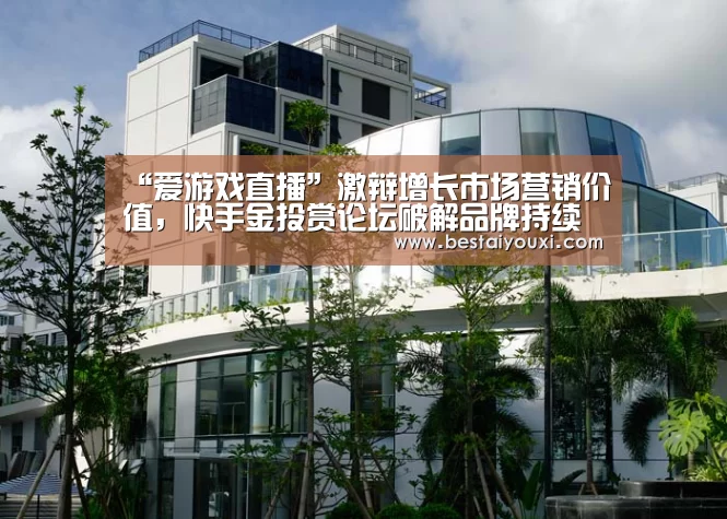 “爱游戏直播”激辩增长市场营销价值,快手金投赏论坛破解品牌持续增长困局(图2) 爱游戏直播